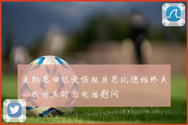 麦凯恩回忆受伤经历恩比德始终关心我并及时打电话慰问