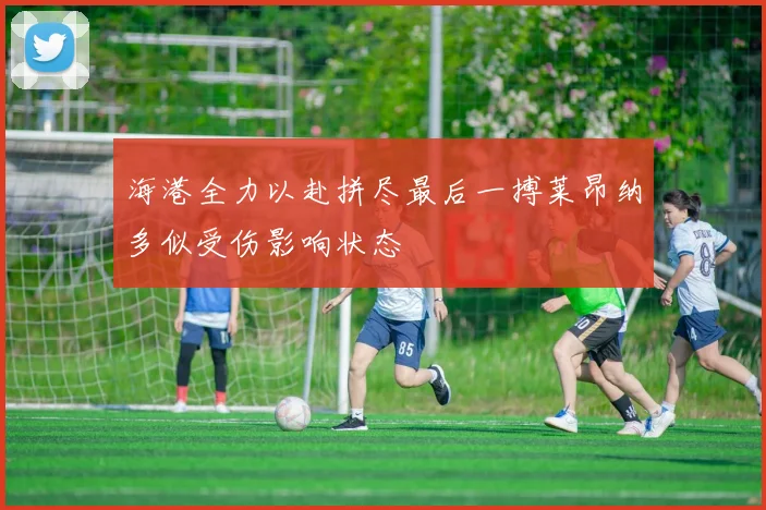 海港全力以赴拼尽最后一搏莱昂纳多似受伤影响状态