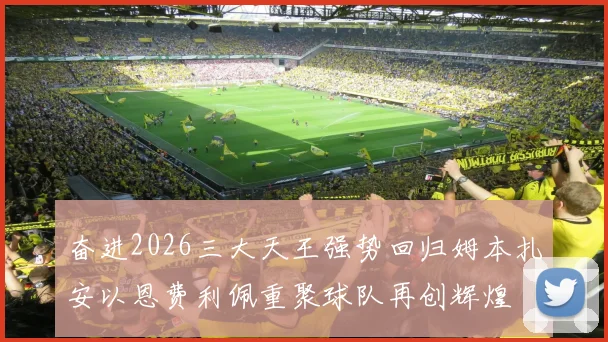 奋进2026三大天王强势回归姆本扎安以恩费利佩重聚球队再创辉煌