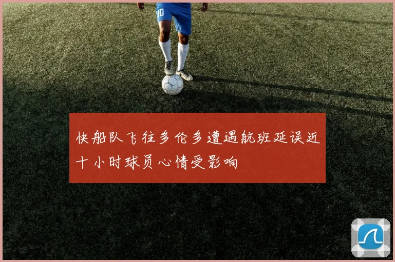 快船队飞往多伦多遭遇航班延误近十小时球员心情受影响