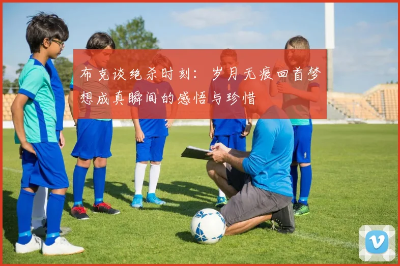 布克谈绝杀时刻：岁月无痕回首梦想成真瞬间的感悟与珍惜