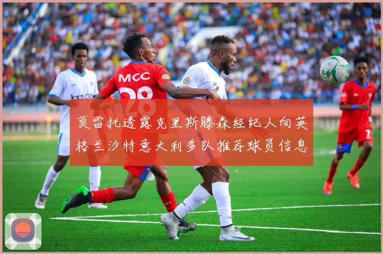 莫雷托透露克里斯滕森经纪人向英格兰沙特意大利多队推荐球员信息