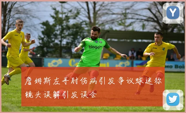 詹姆斯左手肘伤病引发争议球迷称镜头误解引发误会