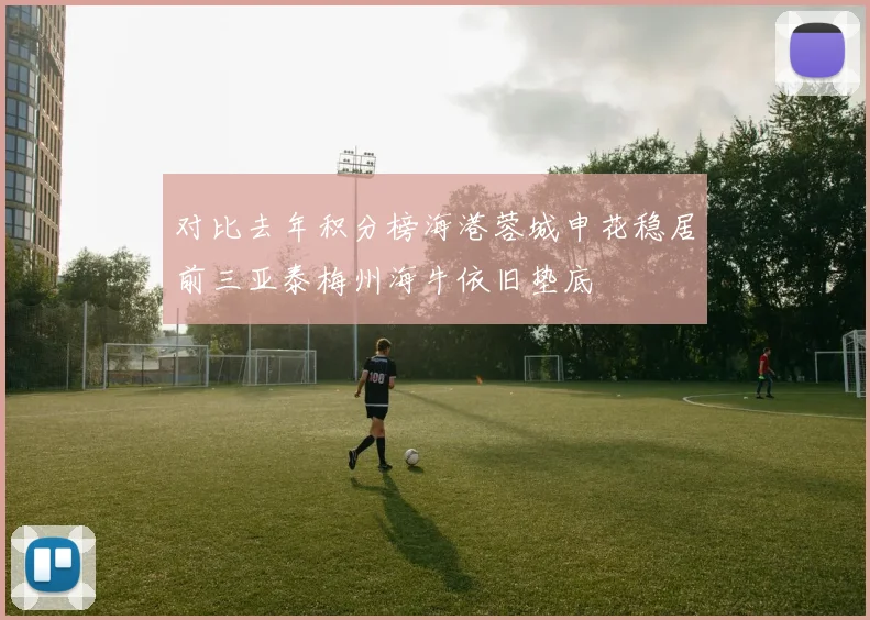对比去年积分榜海港蓉城申花稳居前三亚泰梅州海牛依旧垫底