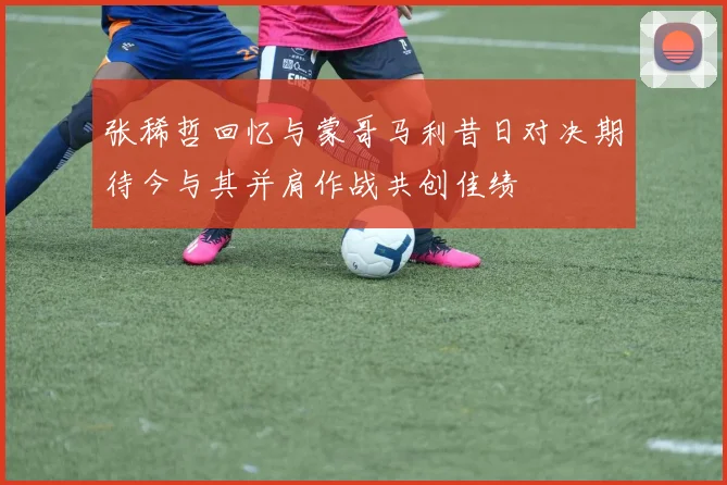 张稀哲回忆与蒙哥马利昔日对决期待今与其并肩作战共创佳绩