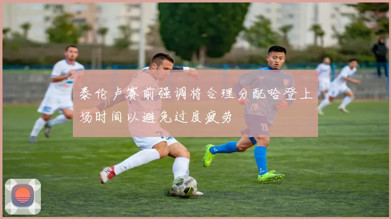 泰伦卢赛前强调将合理分配哈登上场时间以避免过度疲劳