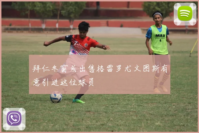 拜仁冬窗或出售格雷罗尤文图斯有意引进这位球员