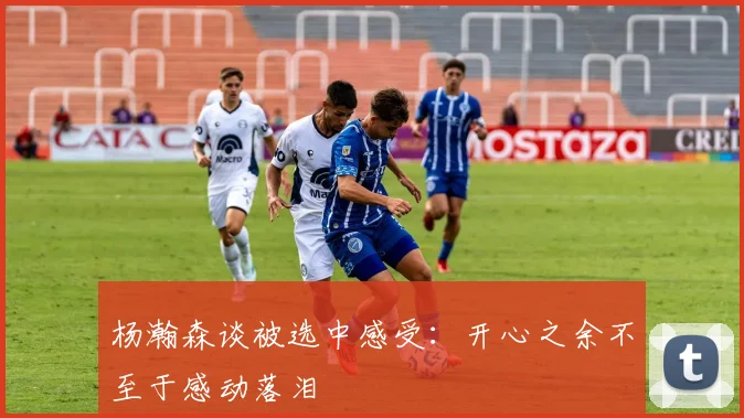 杨瀚森谈被选中感受：开心之余不至于感动落泪