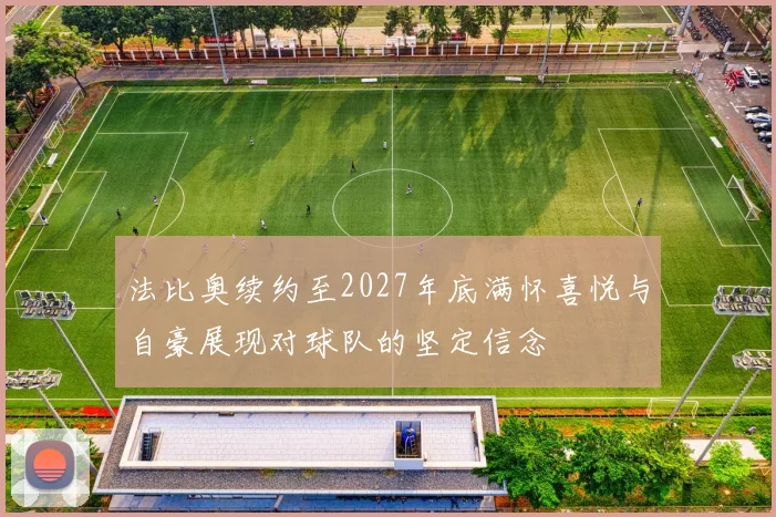 法比奥续约至2027年底满怀喜悦与自豪展现对球队的坚定信念