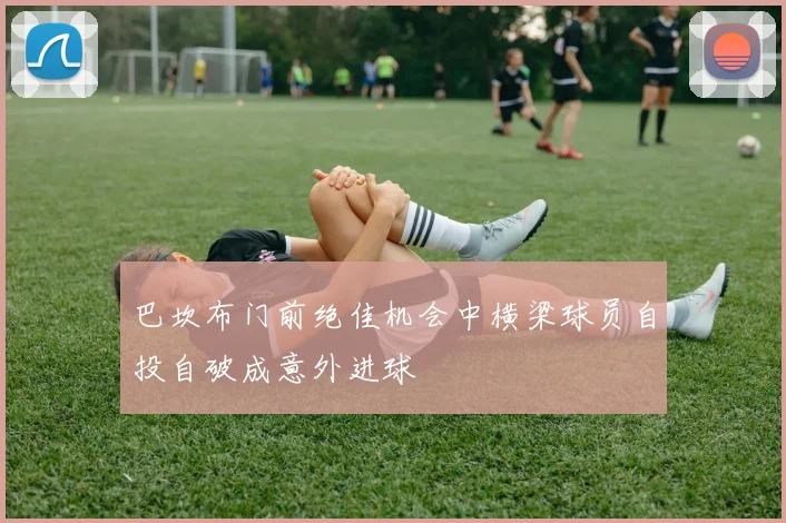 巴坎布门前绝佳机会中横梁球员自投自破成意外进球