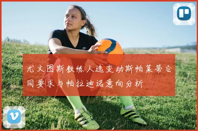 尤文图斯教练人选变动斯帕莱蒂合同要求与帕拉迪诺意向分析