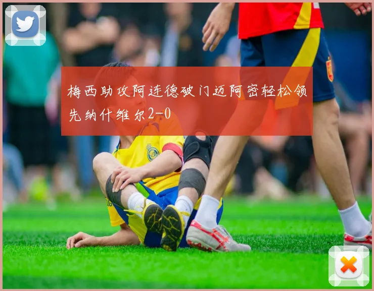 梅西助攻阿连德破门迈阿密轻松领先纳什维尔2-0