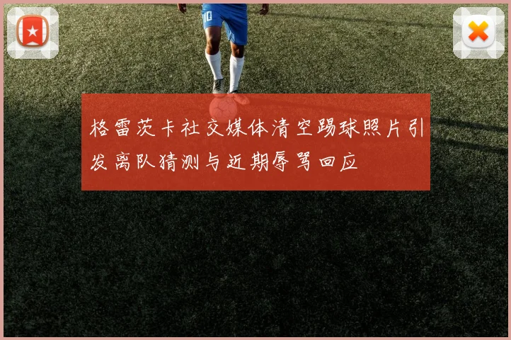 格雷茨卡社交媒体清空踢球照片引发离队猜测与近期辱骂回应