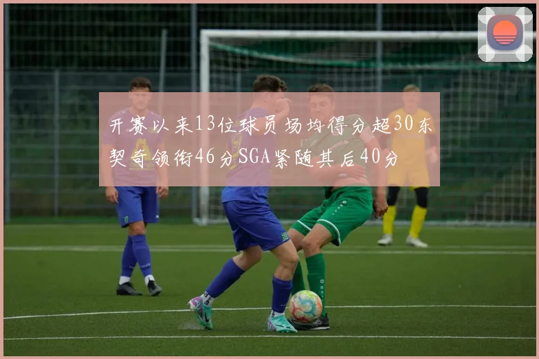 开赛以来13位球员场均得分超30东契奇领衔46分SGA紧随其后40分
