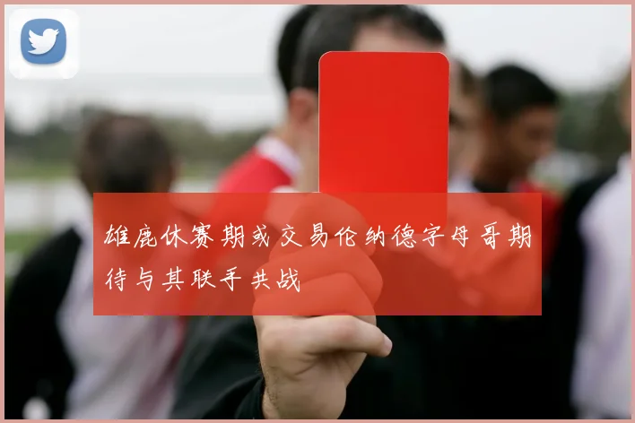 雄鹿休赛期或交易伦纳德字母哥期待与其联手共战