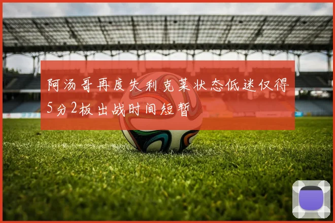 阿汤哥再度失利克莱状态低迷仅得5分2板出战时间短暂