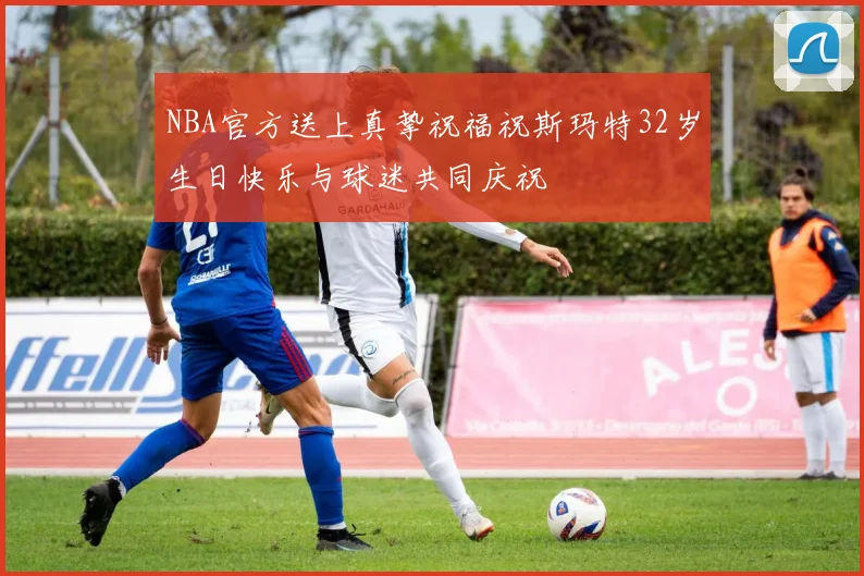 NBA官方送上真挚祝福祝斯玛特32岁生日快乐与球迷共同庆祝