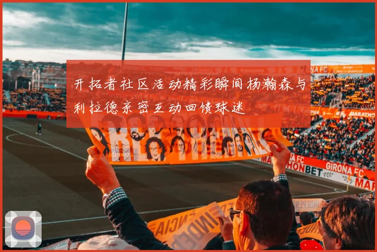 开拓者社区活动精彩瞬间杨瀚森与利拉德亲密互动回馈球迷