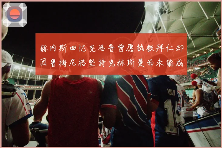赫内斯回忆克洛普曾愿执教拜仁却因鲁梅尼格坚持克林斯曼而未能成行