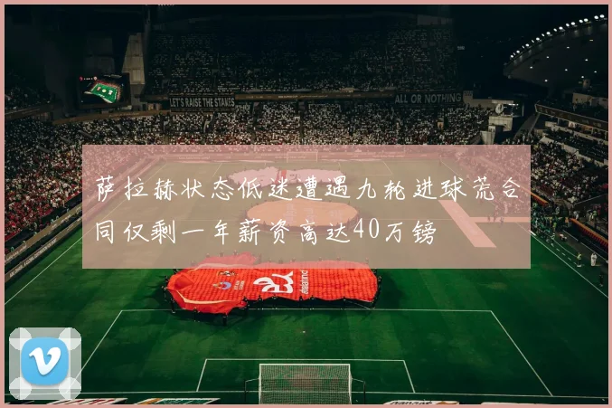 萨拉赫状态低迷遭遇九轮进球荒合同仅剩一年薪资高达40万镑