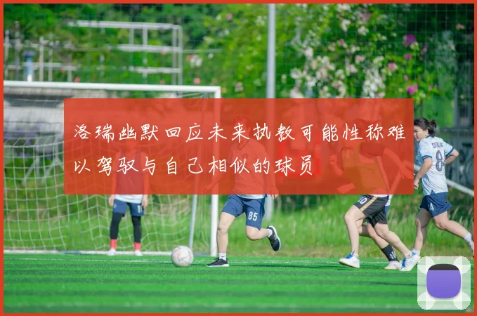 洛瑞幽默回应未来执教可能性称难以驾驭与自己相似的球员