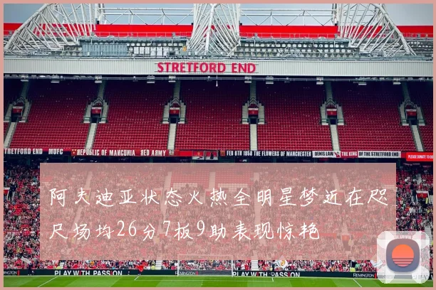 阿夫迪亚状态火热全明星梦近在咫尺场均26分7板9助表现惊艳