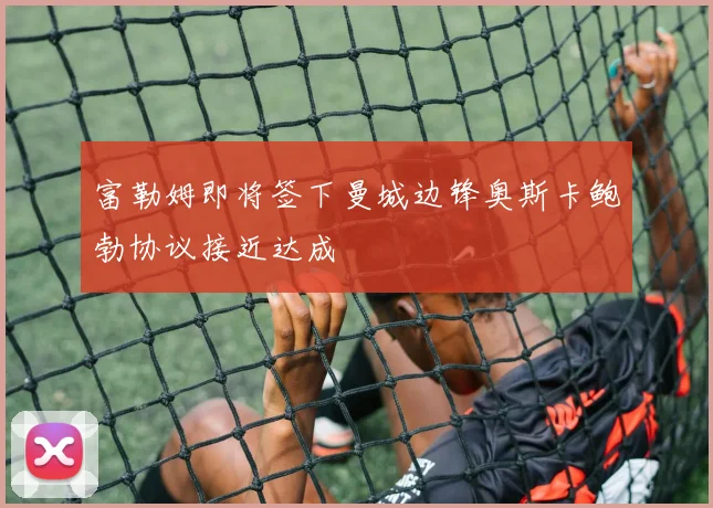 富勒姆即将签下曼城边锋奥斯卡鲍勃协议接近达成