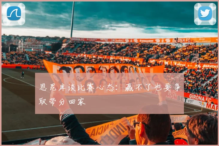 恩昆库谈比赛心态：赢不了也要争取带分回家