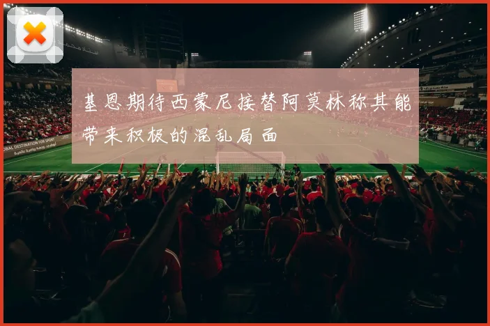 基恩期待西蒙尼接替阿莫林称其能带来积极的混乱局面