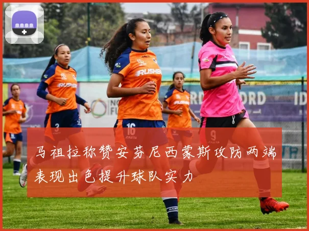 马祖拉称赞安芬尼西蒙斯攻防两端表现出色提升球队实力