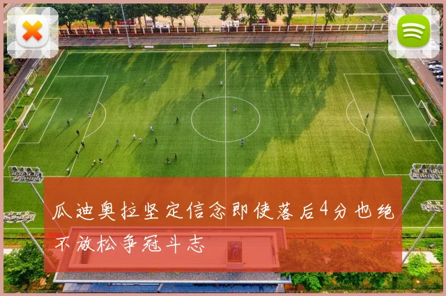 瓜迪奥拉坚定信念即使落后4分也绝不放松争冠斗志