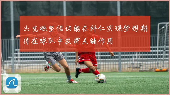 杰克逊坚信仍能在拜仁实现梦想期待在球队中发挥关键作用