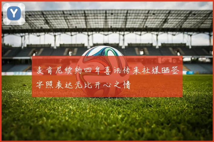 麦肯尼续约四年喜讯传来社媒晒签字照表达无比开心之情