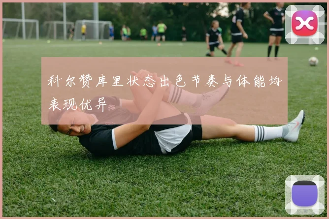 科尔赞库里状态出色节奏与体能均表现优异