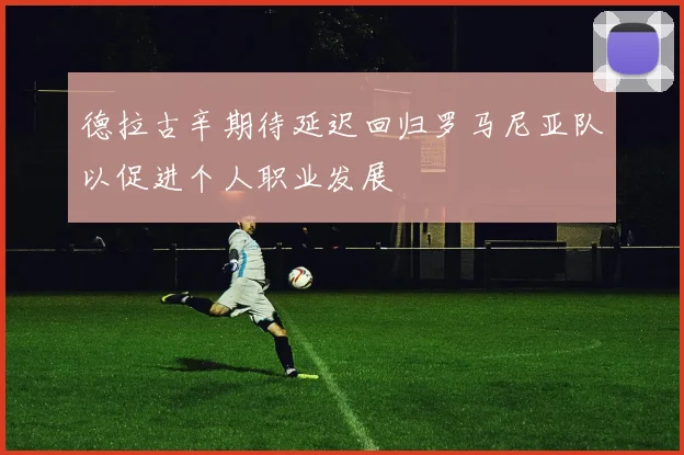 德拉古辛期待延迟回归罗马尼亚队以促进个人职业发展